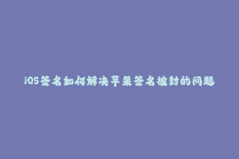 iOS签名如何解决苹果签名被封的问题？