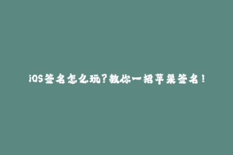 iOS签名怎么玩？教你一招苹果签名！