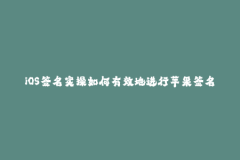 iOS签名实操如何有效地进行苹果签名？