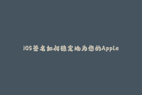 iOS签名如何稳定地为您的Apple设备进行应用签名？