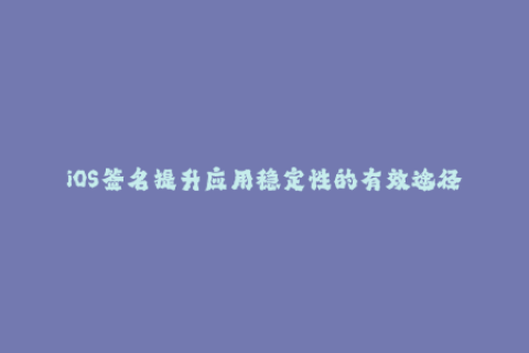 iOS签名提升应用稳定性的有效途径