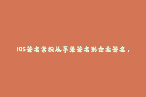 iOS签名常识从苹果签名到企业签名，你需要知道的全部