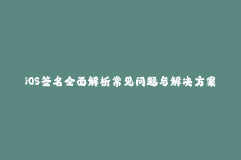 iOS签名全面解析常见问题与解决方案