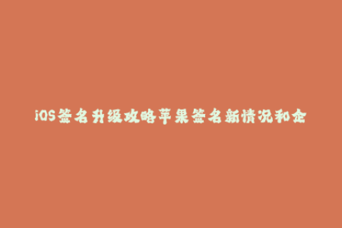 iOS签名升级攻略苹果签名新情况和企业签名常见问题汇总