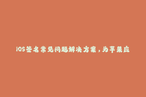 iOS签名常见问题解决方案，为苹果应用企业签名保驾护航