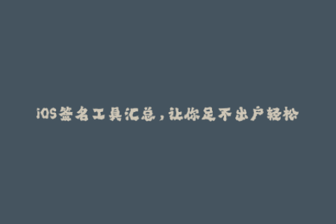 iOS签名工具汇总，让你足不出户轻松解决苹果签名问题