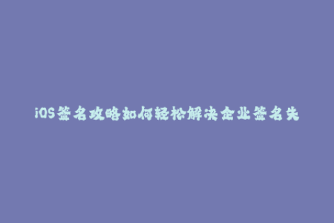 iOS签名攻略如何轻松解决企业签名失效问题