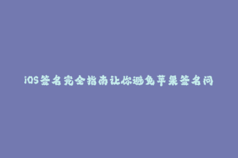 iOS签名完全指南让你避免苹果签名问题