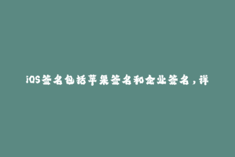 iOS签名包括苹果签名和企业签名，详解iOS签名规则和注意事项