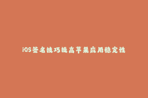 iOS签名技巧提高苹果应用稳定性