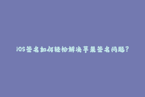 iOS签名如何轻松解决苹果签名问题？