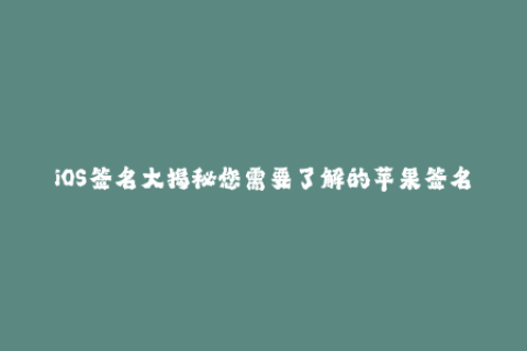 iOS签名大揭秘您需要了解的苹果签名知识！