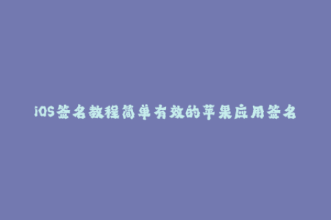 iOS签名教程简单有效的苹果应用签名方法