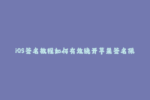 iOS签名教程如何有效绕开苹果签名限制？