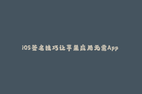 iOS签名技巧让苹果应用无需App Store认证