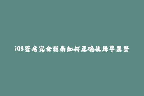 iOS签名完全指南如何正确使用苹果签名？