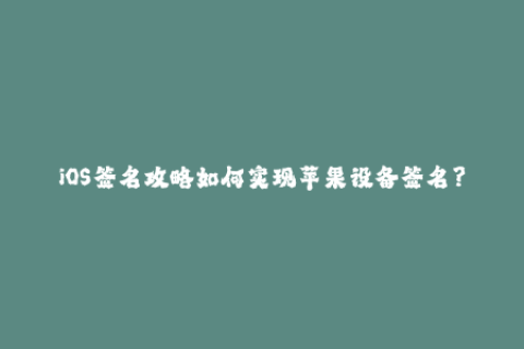 iOS签名攻略如何实现苹果设备签名？