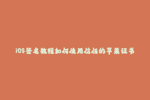 iOS签名教程如何使用信任的苹果证书签名应用程序