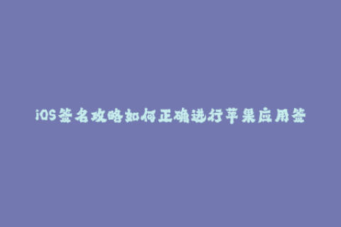 iOS签名攻略如何正确进行苹果应用签名