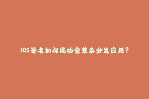 iOS签名如何成功安装未分发应用？