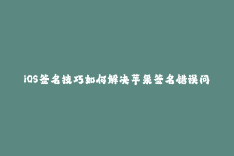 iOS签名技巧如何解决苹果签名错误问题