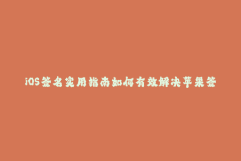 iOS签名实用指南如何有效解决苹果签名问题