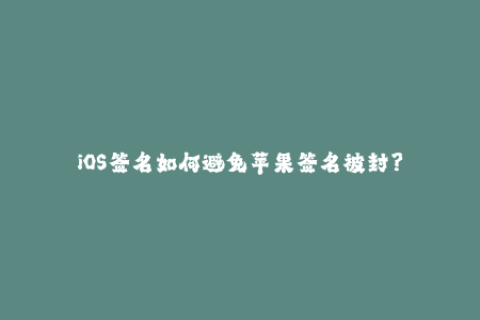 iOS签名如何避免苹果签名被封？