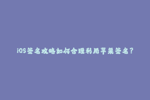 iOS签名攻略如何合理利用苹果签名？