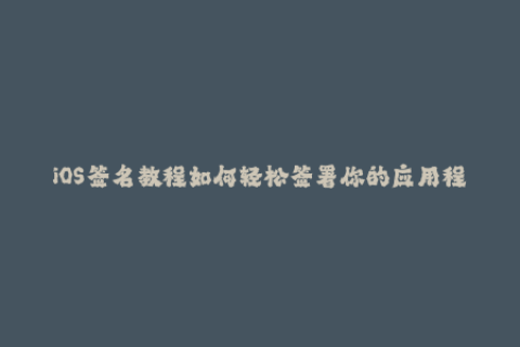 iOS签名教程如何轻松签署你的应用程序？