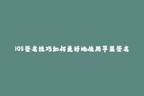 iOS签名技巧如何更好地使用苹果签名？