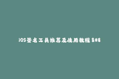 iOS签名工具推荐及使用教程 - 畅享苹果应用最新版本