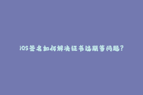 iOS签名如何解决证书过期等问题？