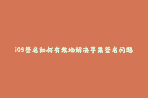 iOS签名如何有效地解决苹果签名问题