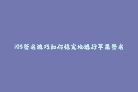 iOS签名技巧如何稳定地进行苹果签名