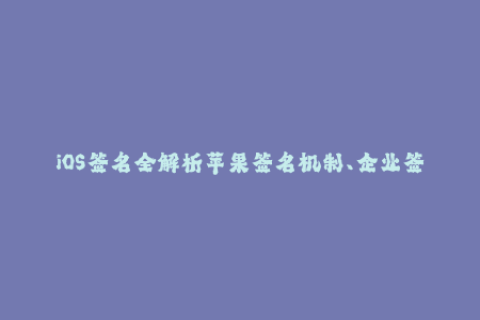 iOS签名全解析苹果签名机制、企业签名、自签名等详解