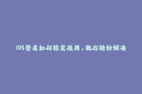 iOS签名如何稳定使用，教你轻松解决签名掉签问题