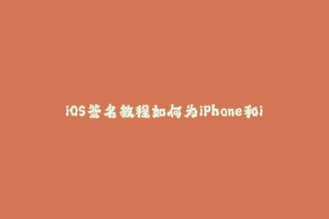 iOS签名教程如何为iPhone和iPad设备创建有效的苹果签名？