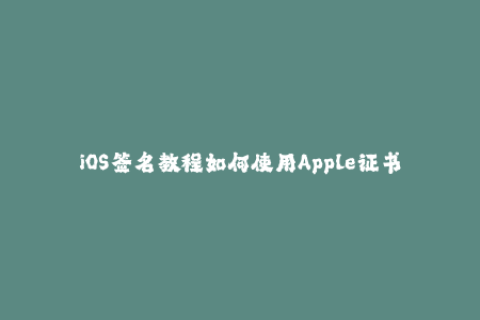 iOS签名教程如何使用Apple证书签名你的应用程序