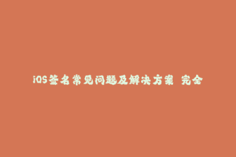 iOS签名常见问题及解决方案——完全上手指南