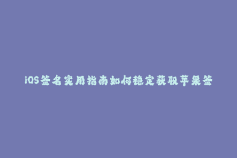 iOS签名实用指南如何稳定获取苹果签名？