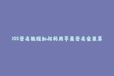 iOS签名教程如何利用苹果签名安装第三方应用？