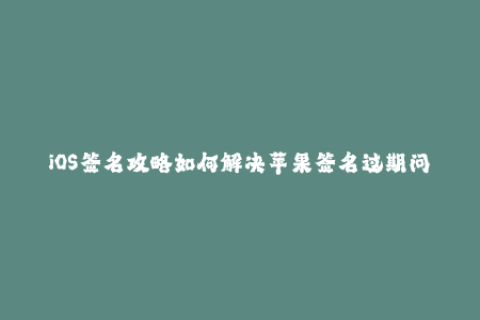 iOS签名攻略如何解决苹果签名过期问题