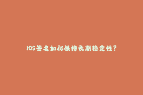 iOS签名如何保持长期稳定性？