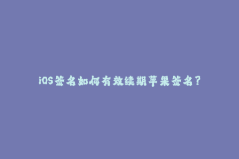 iOS签名如何有效续期苹果签名？