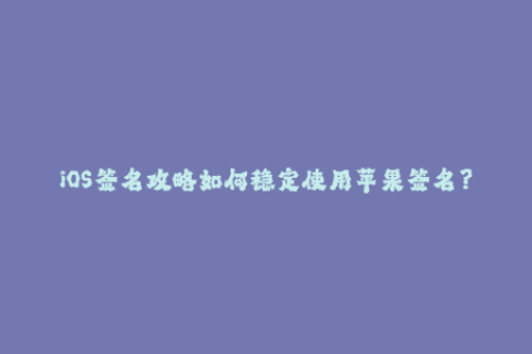 iOS签名攻略如何稳定使用苹果签名？