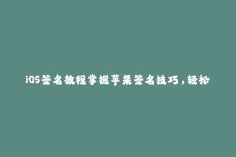 iOS签名教程掌握苹果签名技巧，轻松越狱安装应用