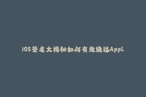 iOS签名大揭秘如何有效绕过Apple限制？