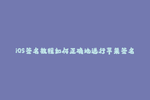 iOS签名教程如何正确地进行苹果签名？