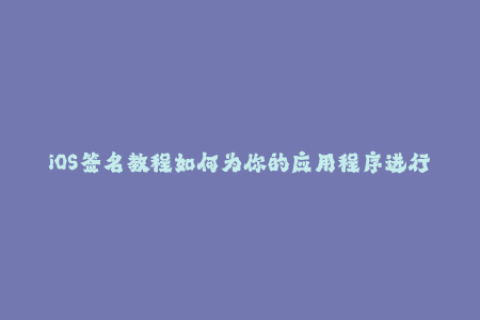 iOS签名教程如何为你的应用程序进行苹果签名？