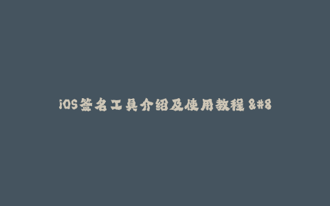 iOS签名工具介绍及使用教程 - 全面解析苹果签名方案